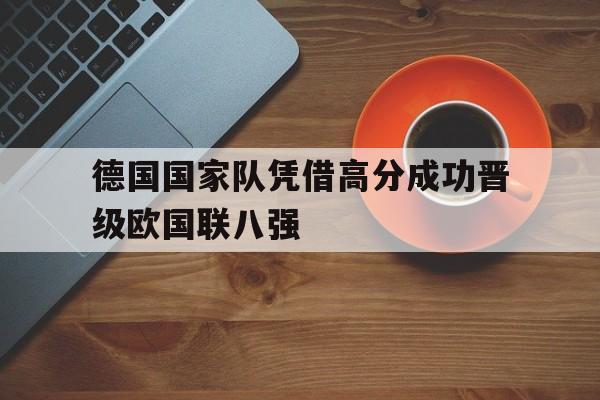 德国国家队凭借高分成功晋级欧国联八强的简单介绍