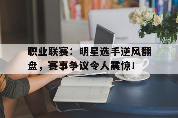 职业联赛：明星选手逆风翻盘，赛事争议令人震惊！职业联赛明星选手逆风翻盘,赛事争议令人震惊的是谁