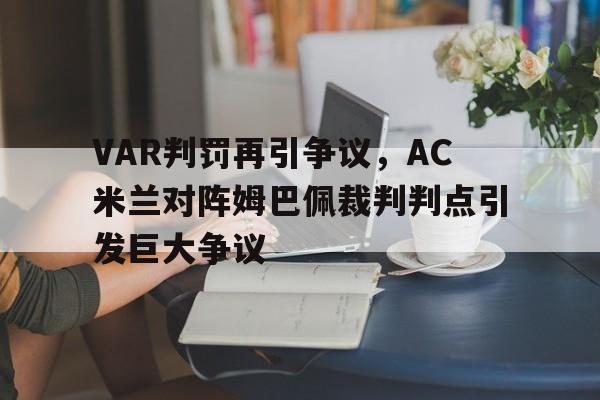VAR判罚再引争议，AC米兰对阵姆巴佩裁判判点引发巨大争议